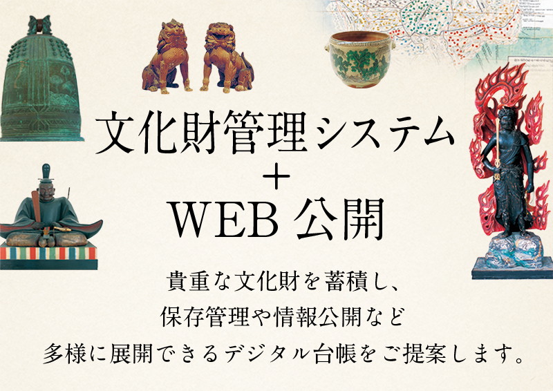 文化財管理システム＋WEB公開　貴重な文化財を蓄積し、保存管理や情報公開など多様に展開できるデジタル台帳をご提案します。